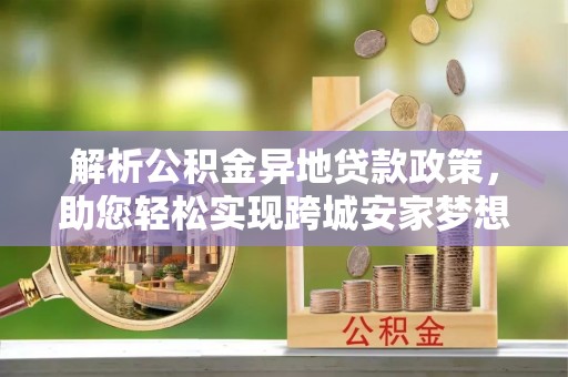自流井解析公积金异地贷款政策，助您轻松实现跨城安家梦想