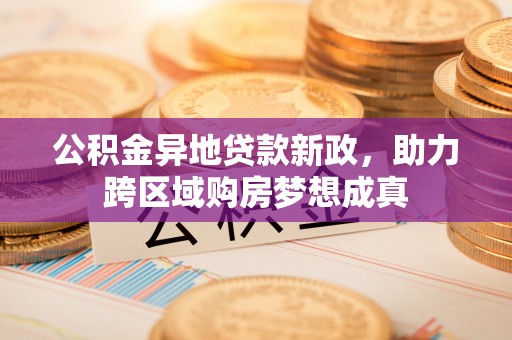 自流井公积金异地贷款新政，助力跨区域购房梦想成真