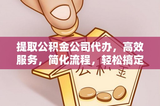 自流井提取公积金公司代办，高效服务，简化流程，轻松搞定资金难题