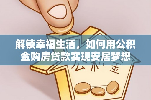 自流井解锁幸福生活，如何用公积金购房贷款实现安居梦想
