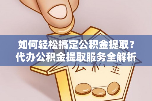 自流井如何轻松搞定公积金提取？代办公积金提取服务全解析