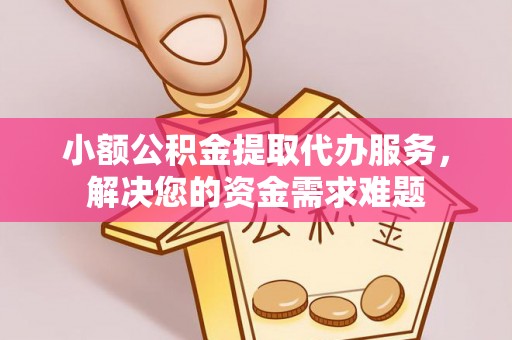 自流井小额公积金提取代办服务，解决您的资金需求难题