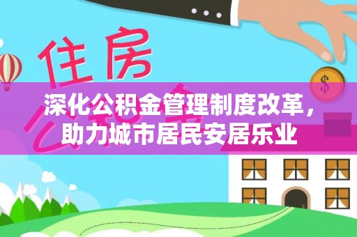 自流井深化公积金管理制度改革，助力城市居民安居乐业