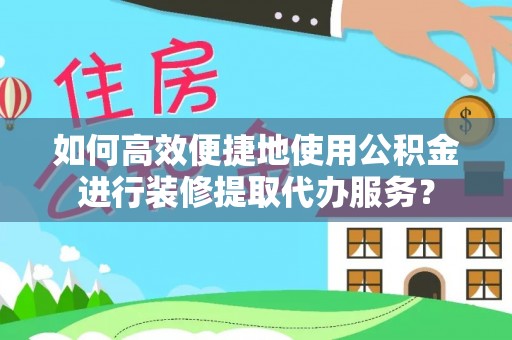 自流井如何高效便捷地使用公积金进行装修提取代办服务？