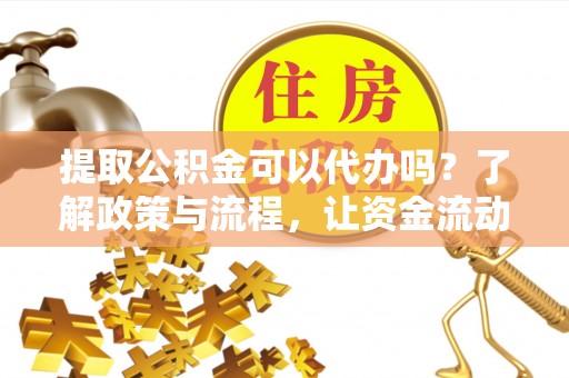 自流井提取公积金可以代办吗？了解政策与流程，让资金流动更轻松