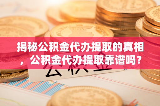 自流井揭秘公积金代办提取的真相，公积金代办提取靠谱吗？