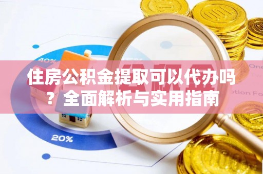 自流井住房公积金提取可以代办吗？全面解析与实用指南