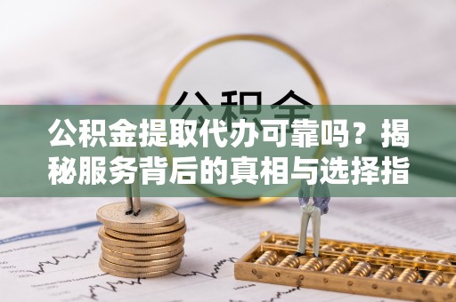 自流井公积金提取代办可靠吗？揭秘服务背后的真相与选择指南