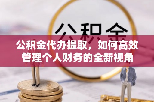 自流井公积金代办提取，如何高效管理个人财务的全新视角