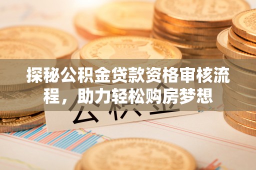 自流井探秘公积金贷款资格审核流程，助力轻松购房梦想