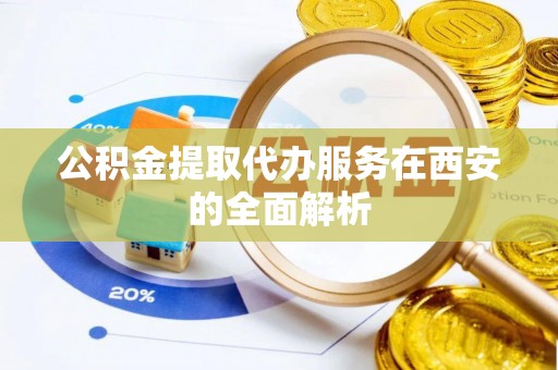 自流井公积金提取代办服务在西安的全面解析