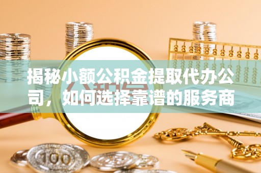 自流井揭秘小额公积金提取代办公司，如何选择靠谱的服务商？