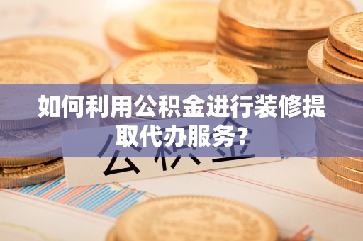 自流井如何利用公积金进行装修提取代办服务？