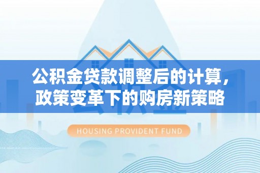 自流井公积金贷款调整后的计算，政策变革下的购房新策略