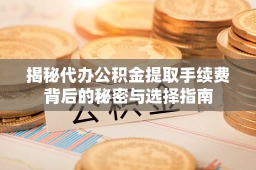 自流井揭秘代办公积金提取手续费背后的秘密与选择指南