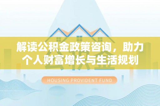 自流井解读公积金政策咨询，助力个人财富增长与生活规划