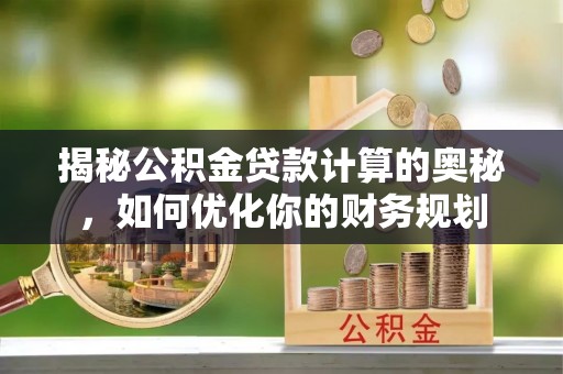 自流井揭秘公积金贷款计算的奥秘，如何优化你的财务规划