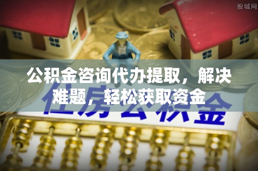 自流井公积金咨询代办提取，解决难题，轻松获取资金