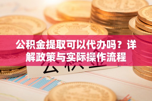 自流井公积金提取可以代办吗？详解政策与实际操作流程