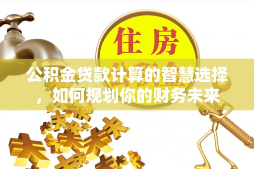 自流井公积金贷款计算的智慧选择，如何规划你的财务未来