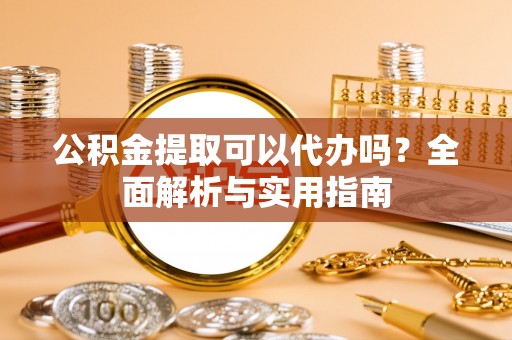 自流井公积金提取可以代办吗？全面解析与实用指南