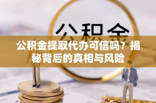 自流井公积金提取代办可信吗？揭秘背后的真相与风险