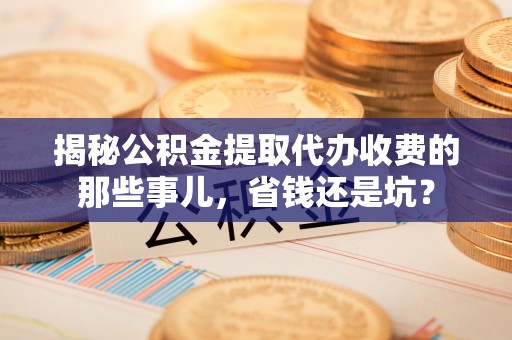 自流井揭秘公积金提取代办收费的那些事儿，省钱还是坑？