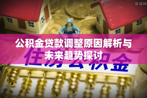 自流井公积金贷款调整原因解析与未来趋势探讨