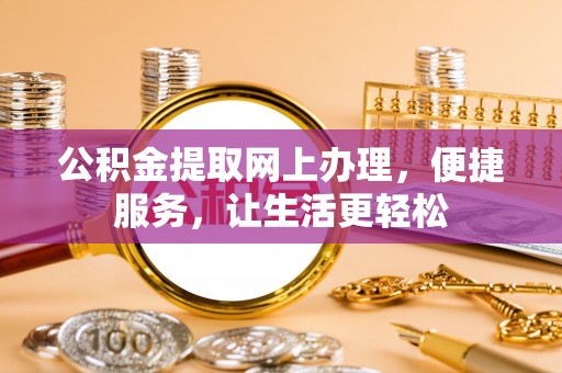 自流井公积金提取网上办理，便捷服务，让生活更轻松