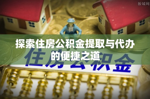 自流井探索住房公积金提取与代办的便捷之道