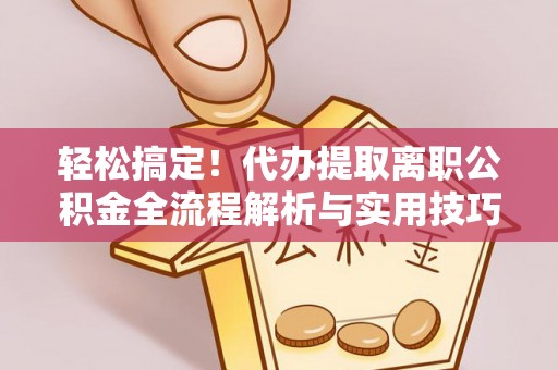 自流井轻松搞定！代办提取离职公积金全流程解析与实用技巧