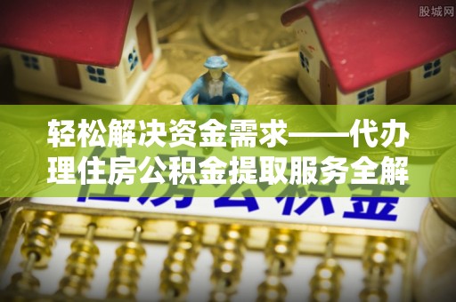 自流井轻松解决资金需求——代办理住房公积金提取服务全解析