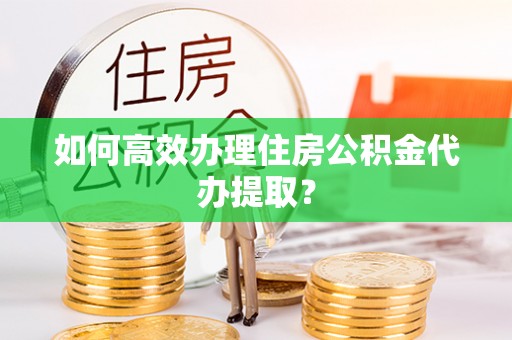 自流井如何高效办理住房公积金代办提取？