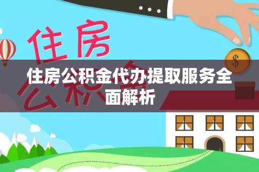 自流井住房公积金代办提取服务全面解析