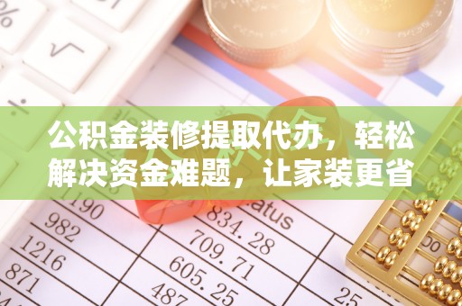 自流井公积金装修提取代办，轻松解决资金难题，让家装更省心