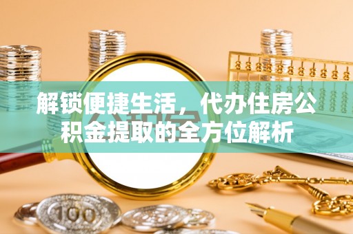 自流井解锁便捷生活，代办住房公积金提取的全方位解析