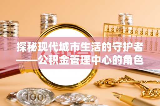 自流井探秘现代城市生活的守护者——公积金管理中心的角色与影响