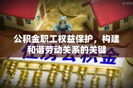 自流井公积金职工权益保护，构建和谐劳动关系的关键