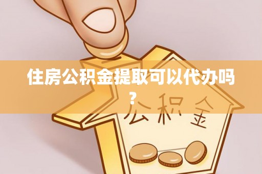 自流井住房公积金提取可以代办吗？