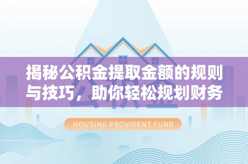 自流井揭秘公积金提取金额的规则与技巧，助你轻松规划财务未来