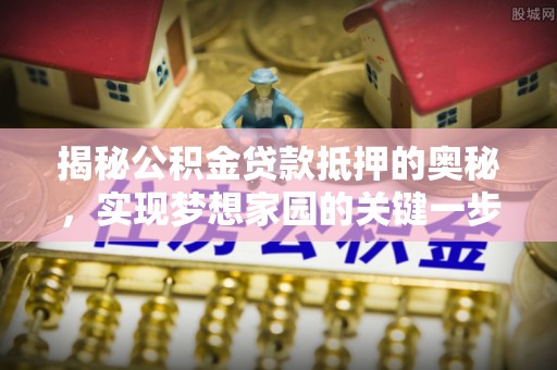 自流井揭秘公积金贷款抵押的奥秘，实现梦想家园的关键一步