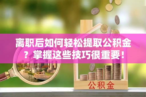 自流井离职后如何轻松提取公积金？掌握这些技巧很重要！