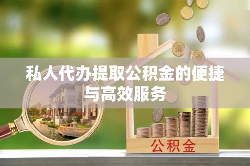 自流井私人代办提取公积金的便捷与高效服务