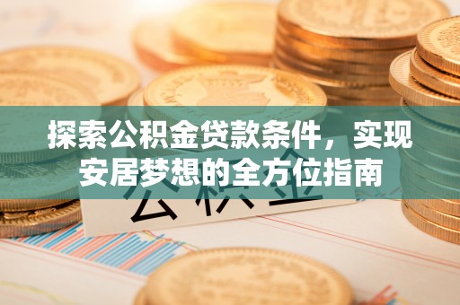 自流井探索公积金贷款条件，实现安居梦想的全方位指南