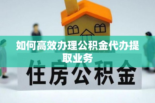 自流井如何高效办理公积金代办提取业务