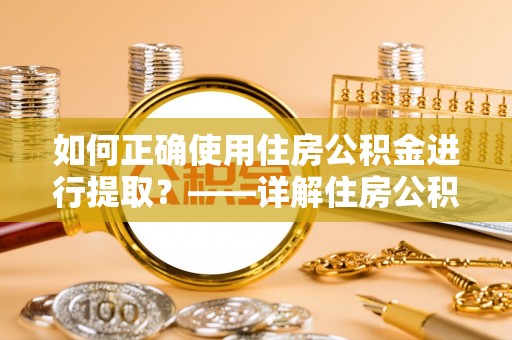 自流井如何正确使用住房公积金进行提取？——详解住房公积金代办提取流程与注意事项