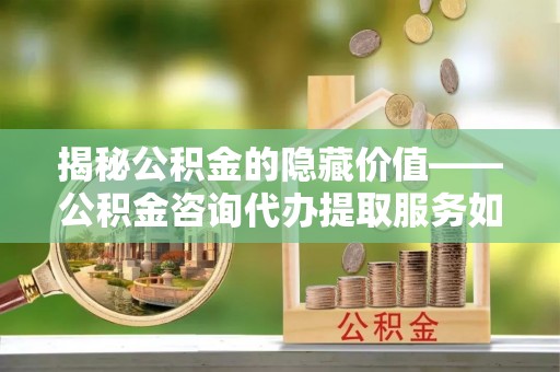 自流井揭秘公积金的隐藏价值——公积金咨询代办提取服务如何助您财富增值