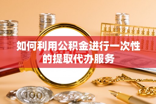 自流井如何利用公积金进行一次性的提取代办服务