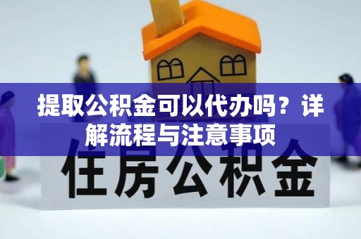 自流井提取公积金可以代办吗？详解流程与注意事项