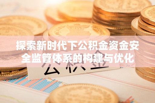 自流井探索新时代下公积金资金安全监管体系的构建与优化